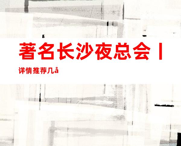 著名长沙夜总会丨详情推荐几家性价比高娱乐会所