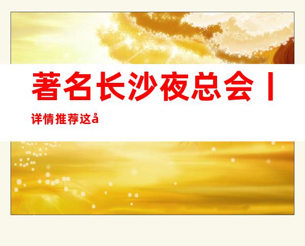 著名长沙夜总会丨详情推荐这几家非常不错的