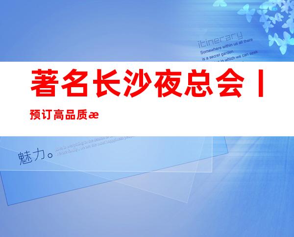著名长沙夜总会丨预订高品质服务预订就找我