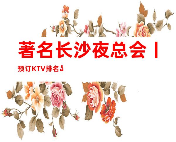 著名长沙夜总会丨预订KTV排名前十