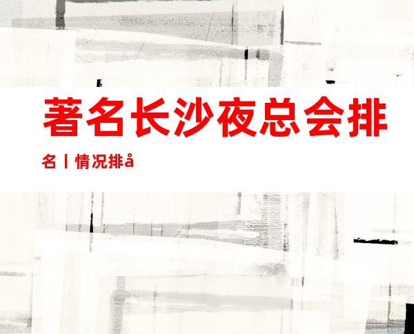 著名长沙夜总会排名丨情况排名消费档次情况