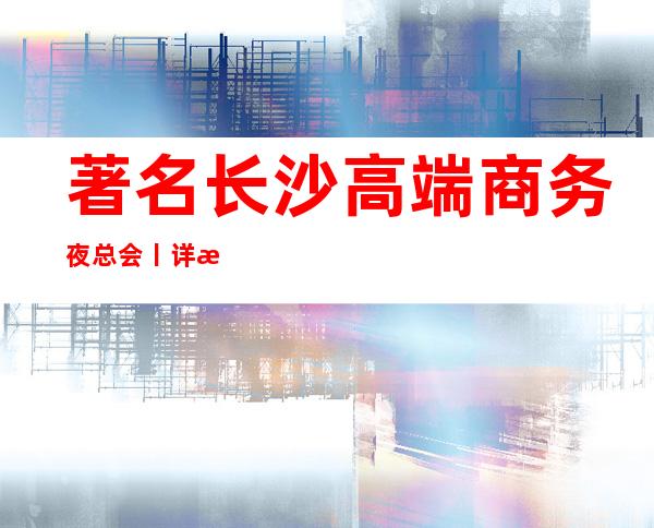 著名长沙高端商务夜总会丨详情值得玩耍的ktv