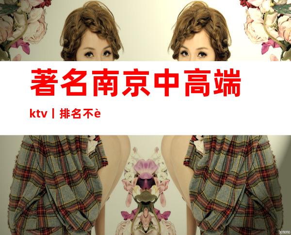 著名﻿南京中高端ktv丨排名不走弯路