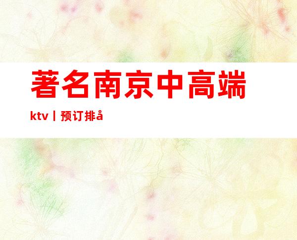著名南京中高端ktv丨预订排名消费档次情况