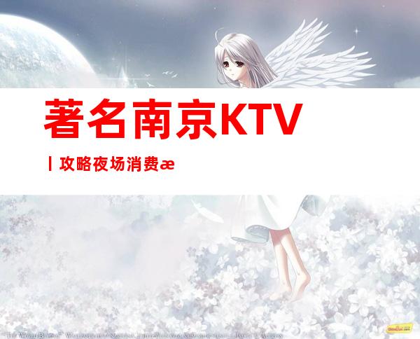 著名﻿南京KTV丨攻略夜场消费情况一览