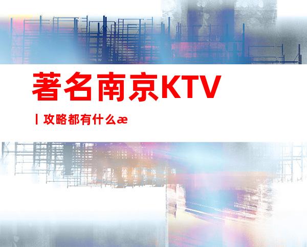 著名﻿南京KTV丨攻略都有什么服务