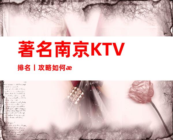 著名﻿南京KTV排名丨攻略如何消费。