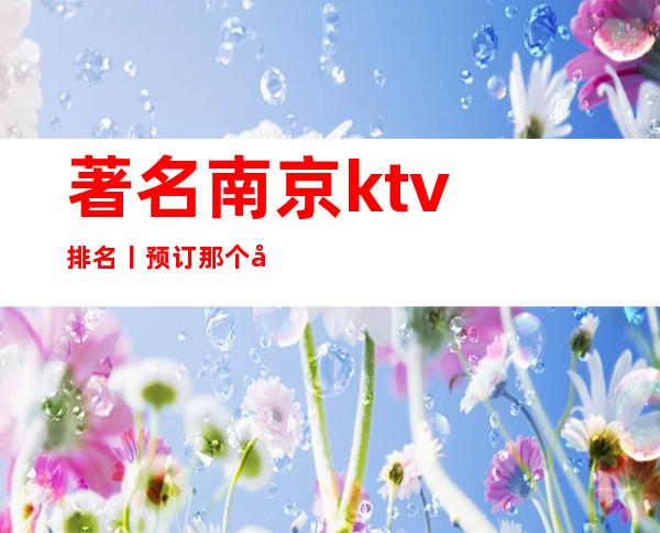 著名﻿南京ktv排名丨预订那个好玩