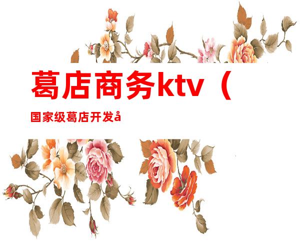 葛店商务ktv（国家级葛店开发区官网）