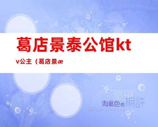葛店景泰公馆ktv公主（葛店景泰公馆ktv公主多少钱）