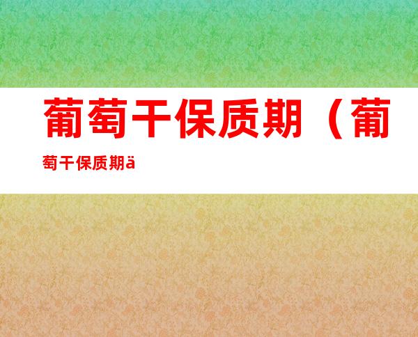 葡萄干保质期（葡萄干保质期一般是几年）