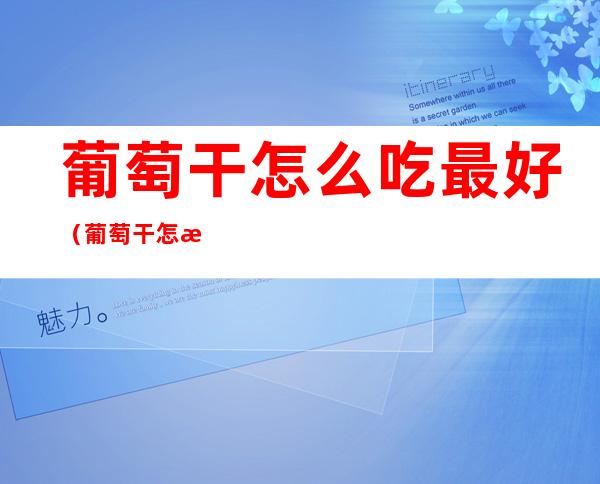 葡萄干怎么吃最好(葡萄干怎样吃最好)