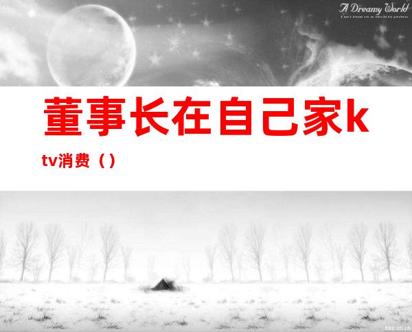 董事长在自己家ktv消费()
