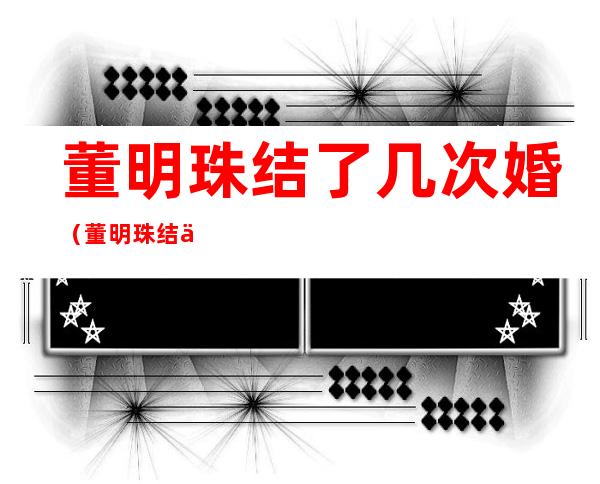 董明珠结了几次婚(董明珠结了几次婚新闻)