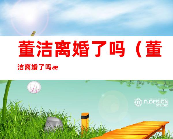 董洁离婚了吗(董洁离婚了吗最新消息)