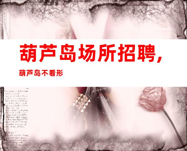 葫芦岛场所招聘,葫芦岛不看形象夜总会大告别空房大组人多