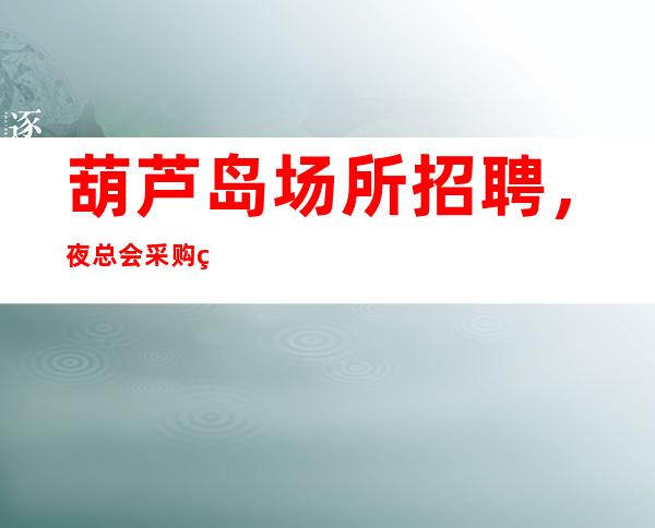 葫芦岛场所招聘,夜总会采购管理三要素
