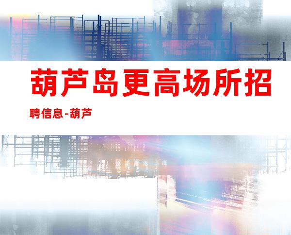 葫芦岛更高场所招聘信息-葫芦岛樶好商务ktv招聘员工工资无限