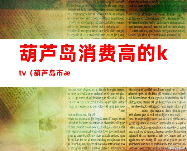 葫芦岛消费高的ktv(葫芦岛市消费高吗)