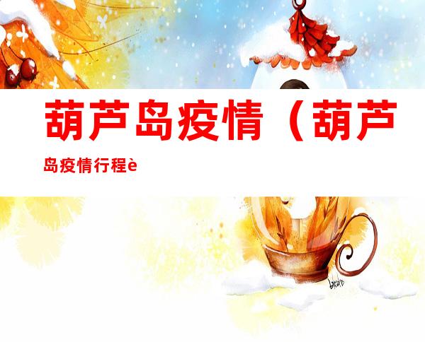 葫芦岛疫情(葫芦岛疫情行程轨迹)