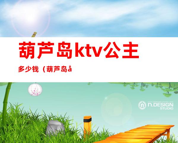葫芦岛ktv公主多少钱(葫芦岛哪里的KTV妃好看)