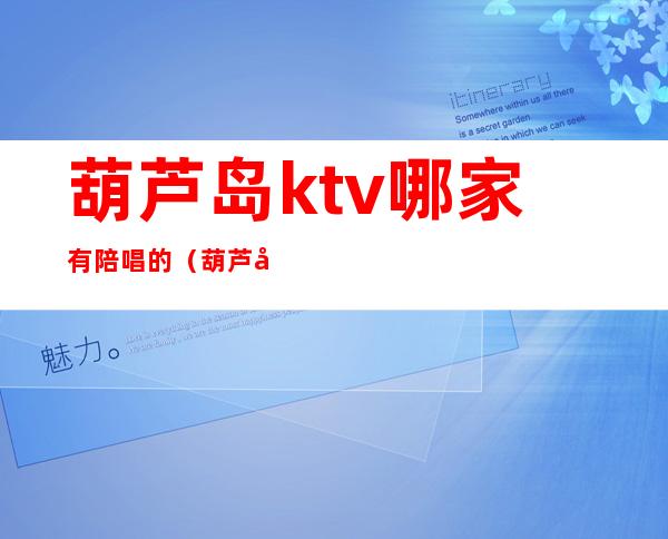葫芦岛ktv哪家有陪唱的(葫芦岛ktv陪唱多少钱)