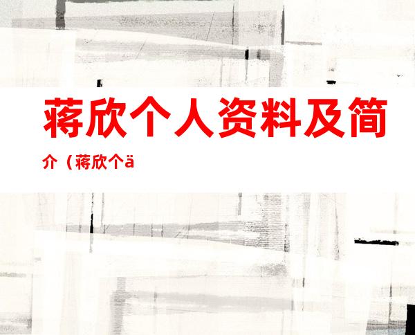 蒋欣个人资料及简介(蒋欣个人资料及简介及男朋友)