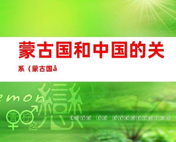 蒙古国和中国的关系（蒙古国和中国的关系好）