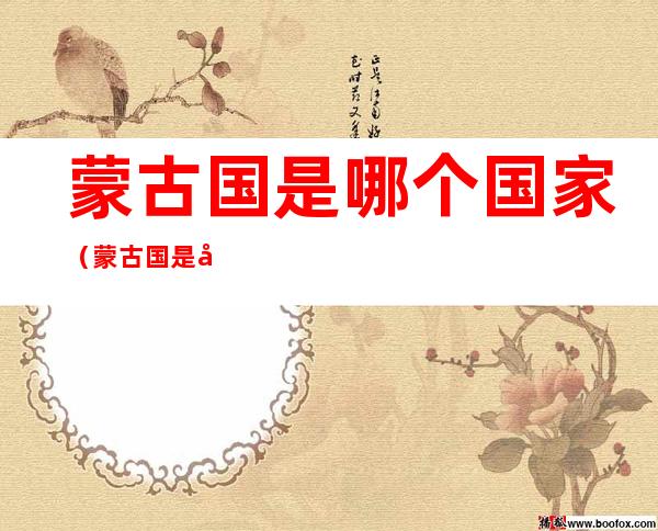 蒙古国是哪个国家（蒙古国是哪个国家管的）