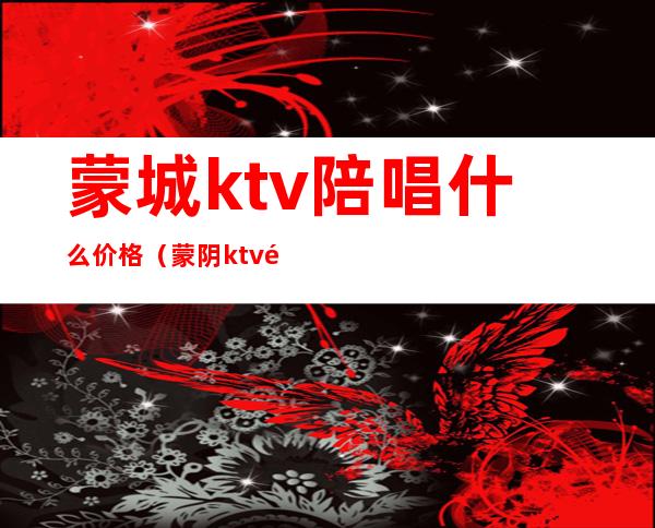蒙城ktv陪唱什么价格(蒙阴ktv陪唱什么价位)