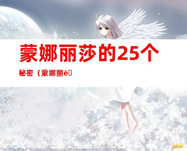 蒙娜丽莎的25个秘密(蒙娜丽莎的25个秘密是什么)