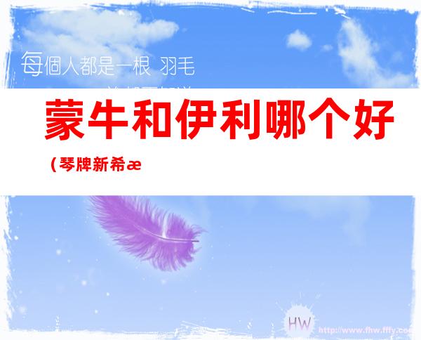 蒙牛和伊利哪个好(琴牌新希望牛奶和蒙牛和伊利哪个好)