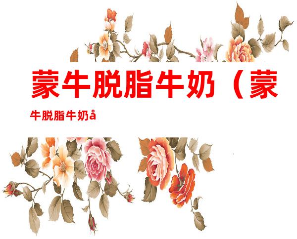 蒙牛脱脂牛奶(蒙牛脱脂牛奶多少钱一箱)