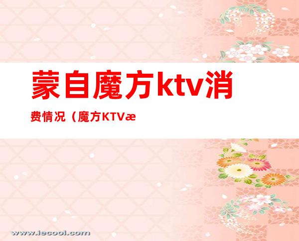 蒙自魔方ktv消费情况(魔方KTV服务员)