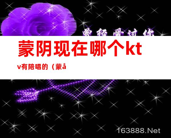 蒙阴现在哪个ktv有陪唱的(蒙城ktv有陪唱的吗)