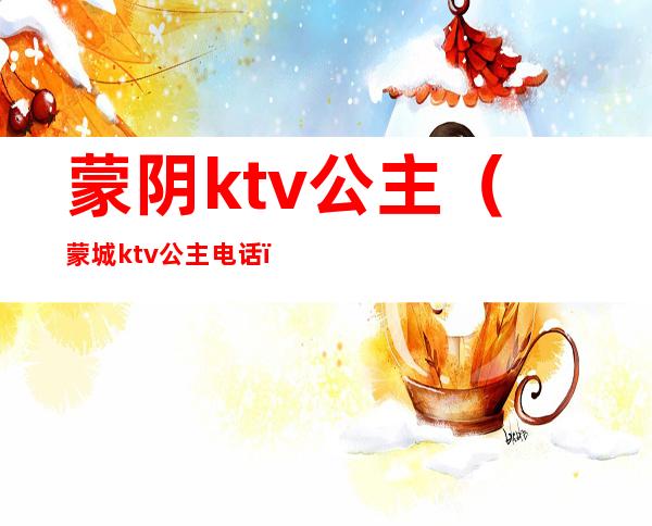 蒙阴ktv公主(蒙城ktv公主电话)