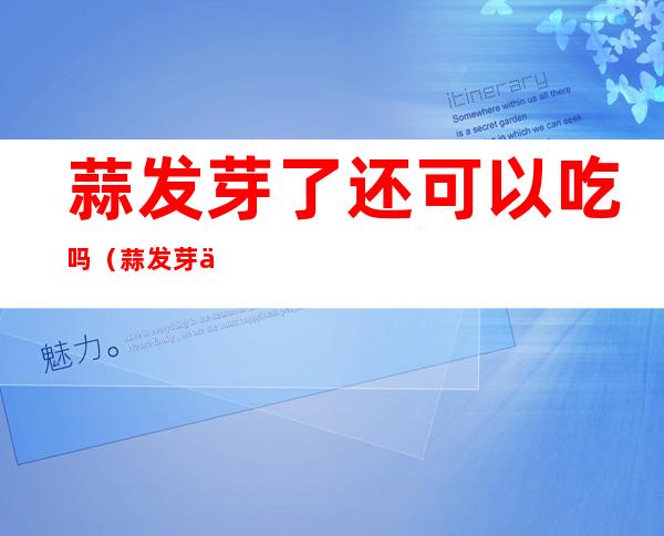 蒜发芽了还可以吃吗(蒜发芽了还可以吃嘛)