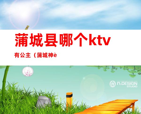 蒲城县哪个ktv有公主（蒲城神话ktv叫公主一般多少钱）