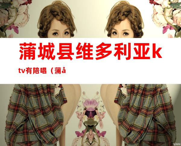 蒲城县维多利亚ktv有陪唱(蒲城县哪个ktv有公主)