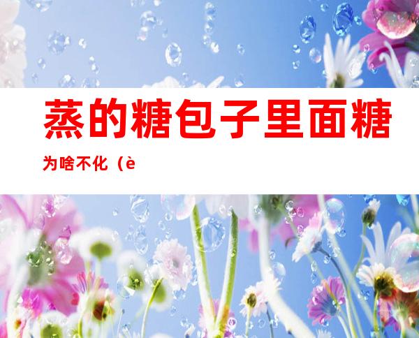 蒸的糖包子里面糖为啥不化(蒸的糖包子里面糖为啥不化呢)