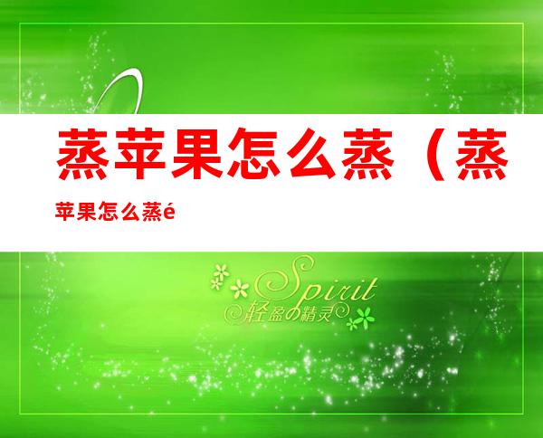 蒸苹果怎么蒸(蒸苹果怎么蒸都蒸不烂)