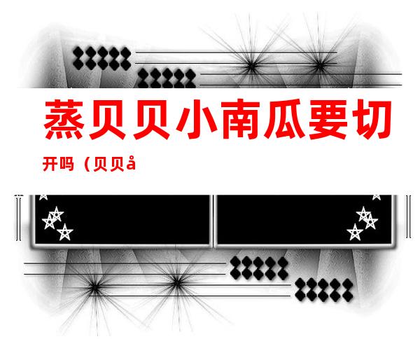 蒸贝贝小南瓜要切开吗(贝贝小南瓜怎么蒸熟)