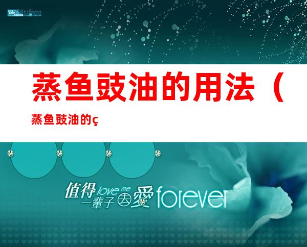 蒸鱼豉油的用法(蒸鱼豉油的用法蒸鱼豉油用在哪些菜品)