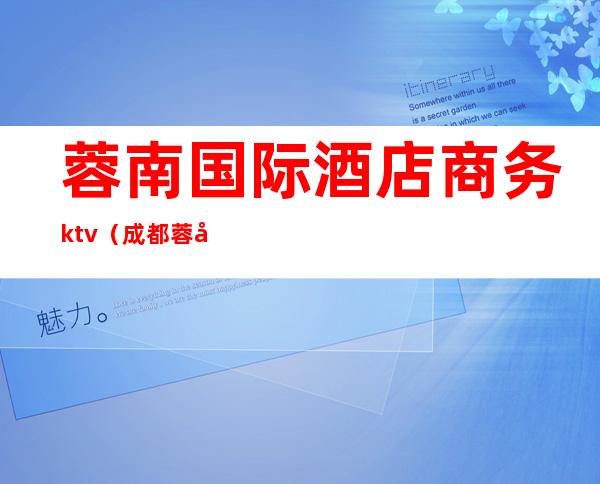 蓉南国际酒店商务ktv(成都蓉南国际酒店电话号码)