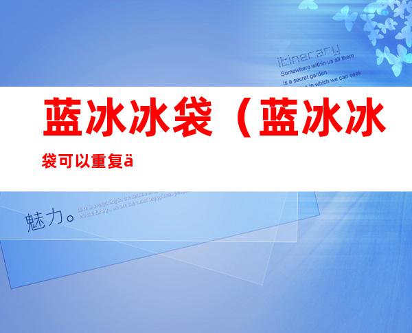 蓝冰冰袋(蓝冰冰袋可以重复使用吗?)