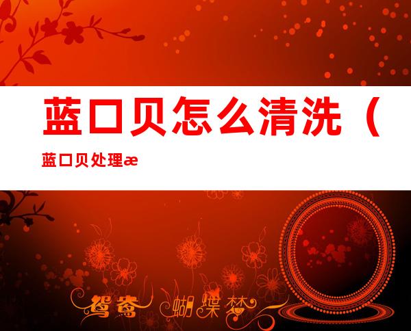蓝口贝怎么清洗（蓝口贝处理方法）
