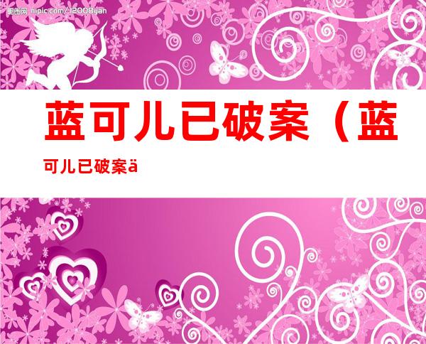 蓝可儿已破案(蓝可儿已破案了吗)
