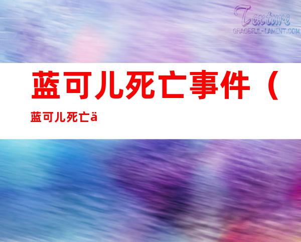 蓝可儿死亡事件(蓝可儿死亡事件:真相大白电影)