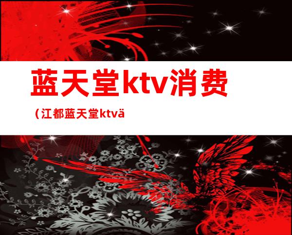 蓝天堂ktv消费（江都蓝天堂ktv价格怎么样）