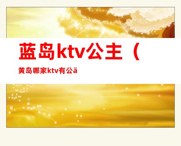 蓝岛ktv公主(黄岛哪家ktv有公主)